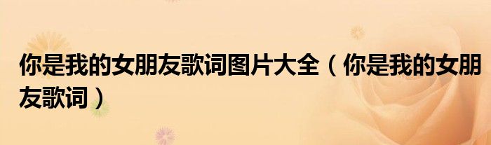 你是我的女朋友歌词图片大全(你是我的女朋友歌词)