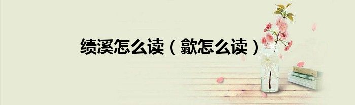 绩溪怎么读（歙怎么读）