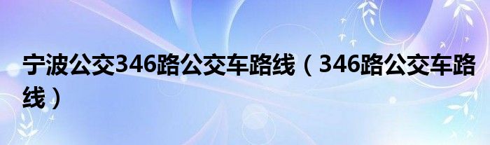 宁波公交346路公交车路线(346路公交车路线)