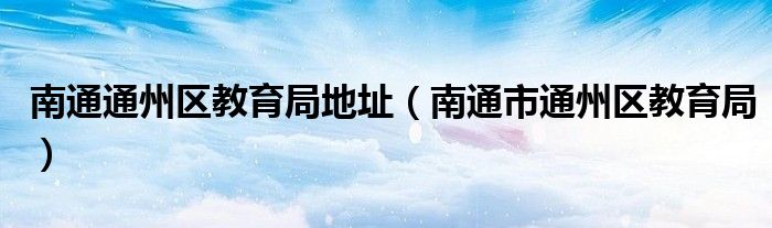 南通通州区教育局地址(南通市通州区教育局)