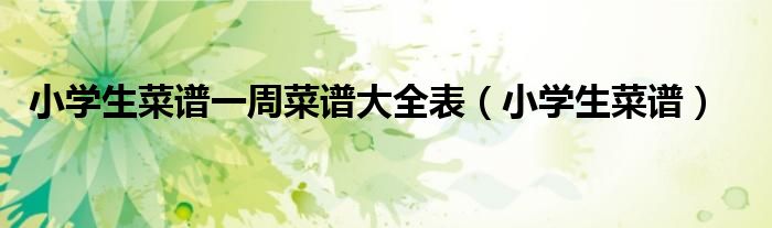 小学生菜谱一周菜谱大全表(小学生菜谱)