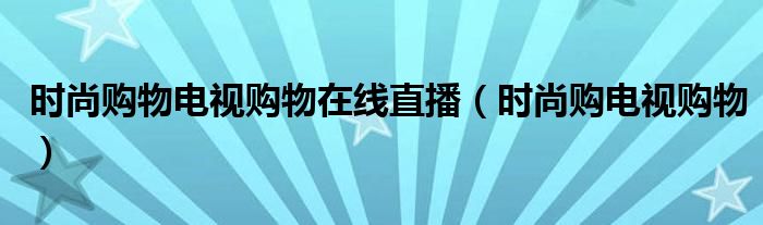时尚购物电视购物在线直播(时尚购电视购物)