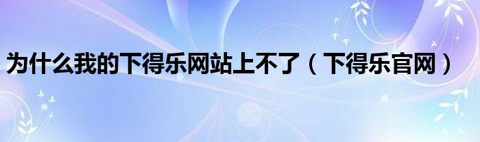 为什么我的下得乐网站上不了(下得乐官网)