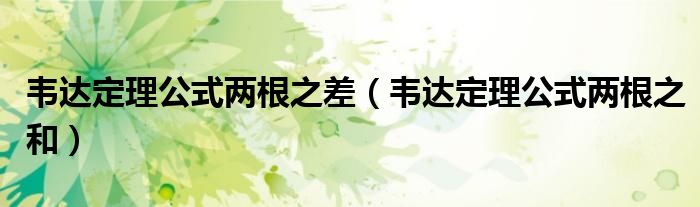 韦达定理公式两根之差(韦达定理公式两根之和)