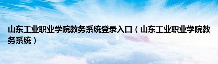 山东工业职业学院教务系统登录入口(山东工业职业学院教务系统)