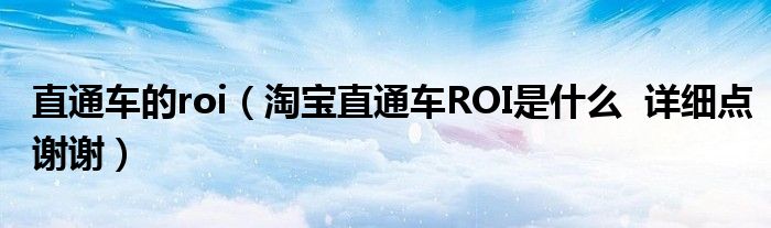 直通车的roi(淘宝直通车ROI是什么 详细点谢谢)