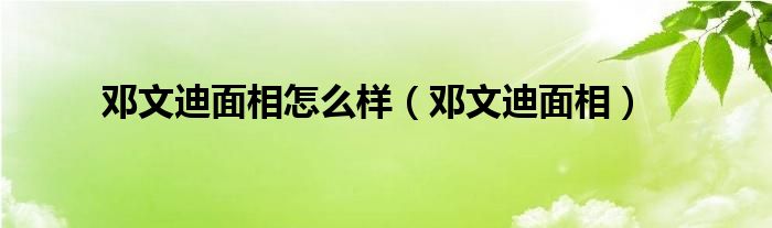 邓文迪面相怎么样(邓文迪面相)