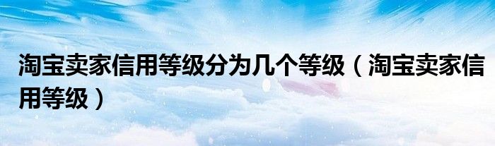 淘宝卖家信用等级分为几个等级(淘宝卖家信用等级)