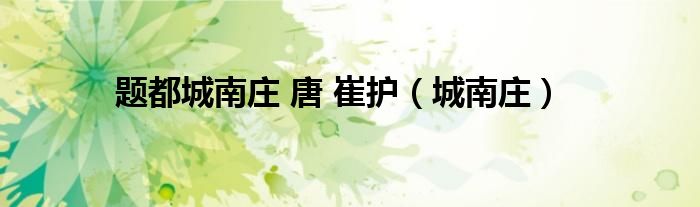 题都城南庄 唐 崔护(城南庄)