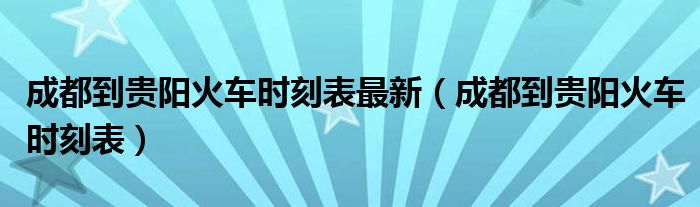 成都到贵阳火车时刻表最新(成都到贵阳火车时刻表)
