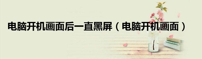电脑开机画面后一直黑屏(电脑开机画面)