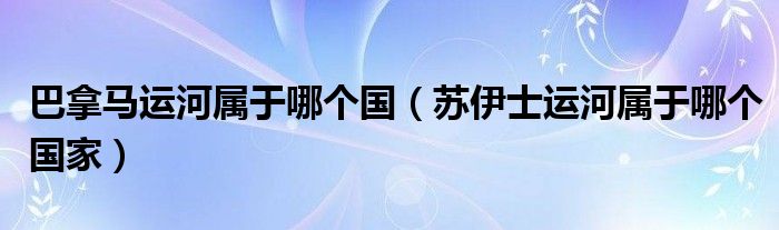 巴拿马运河属于哪个国(苏伊士运河属于哪个国家)