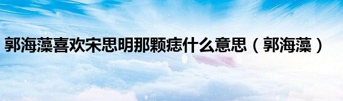 郭海藻喜欢宋思明那颗痣什么意思(郭海藻)