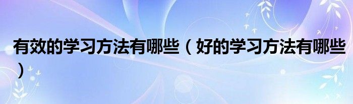 有效的学习方法有哪些(好的学习方法有哪些)
