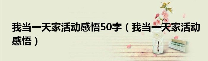 我当一天家活动感悟50字(我当一天家活动感悟)