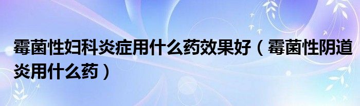 霉菌性妇科炎症用什么药效果好(霉菌性阴道炎用什么药)