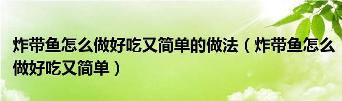炸带鱼怎么做好吃又简单的做法(炸带鱼怎么做好吃又简单)