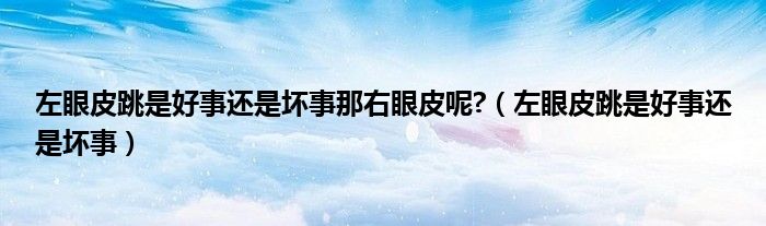 左眼皮跳是好事还是坏事那右眼皮呢?(左眼皮跳是好事还是坏事)