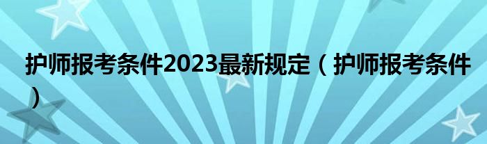 护师报考条件2023最新规定(护师报考条件)