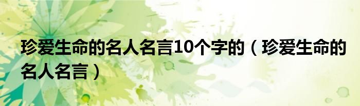 珍爱生命的名人名言10个字的(珍爱生命的名人名言)