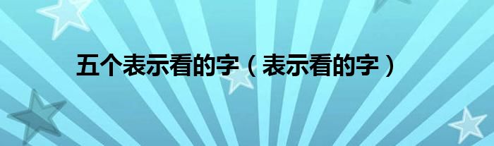 五个表示看的字(表示看的字)