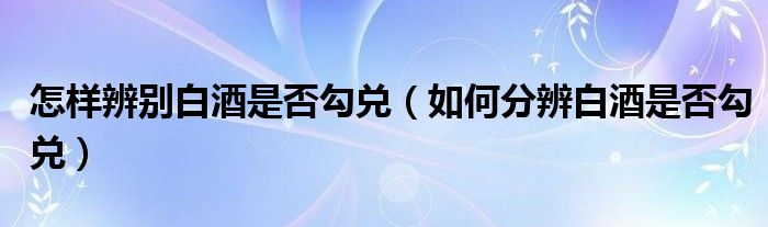 怎样辨别白酒是否勾兑(如何分辨白酒是否勾兑)