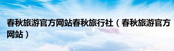 春秋旅游官方网站春秋旅行社(春秋旅游官方网站)