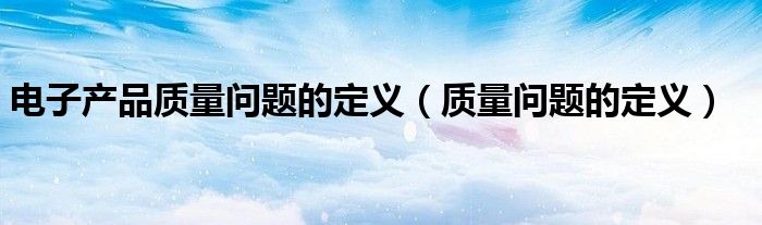 电子产品质量问题的定义(质量问题的定义)