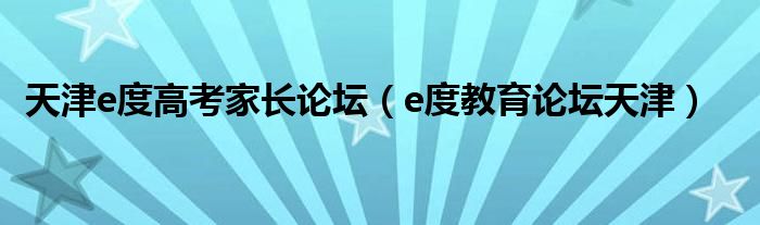 天津e度高考家长论坛(e度教育论坛天津)
