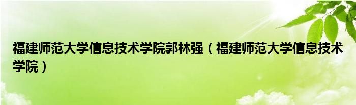 福建师范大学信息技术学院郭林强(福建师范大学信息技术学院)