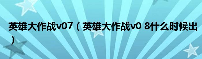 英雄大作战v07(英雄大作战v0 8什么时候出)