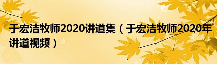 于宏洁牧师2020讲道集(于宏洁牧师2020年讲道视频)