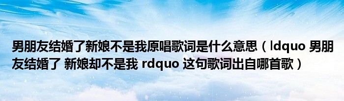 男朋友结婚了新娘不是我原唱歌词是什么意思(ldquo 男朋友结婚了 新娘却不是我 rdquo 这句歌词出自哪首歌)