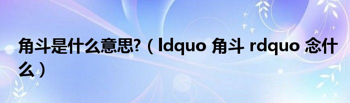 角斗是什么意思?(ldquo 角斗 rdquo 念什么)