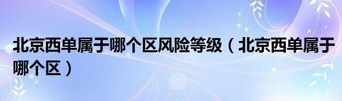 北京西单属于哪个区风险等级(北京西单属于哪个区)