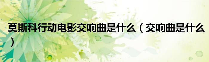莫斯科行动电影交响曲是什么(交响曲是什么)