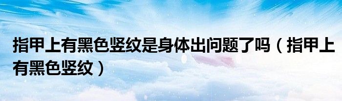 指甲上有黑色竖纹是身体出问题了吗(指甲上有黑色竖纹)