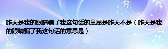 昨天是我的眼睛骗了我这句话的意思是昨天不是(昨天是我的眼睛骗了我这句话的意思是)