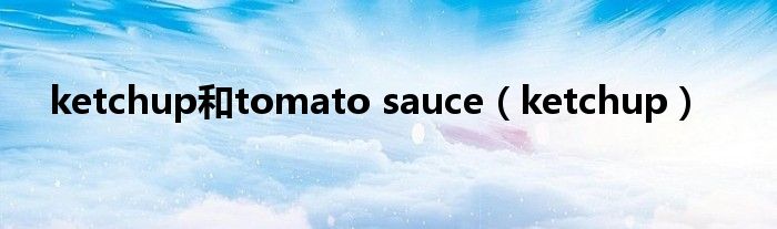 ketchup和tomato sauce(ketchup)