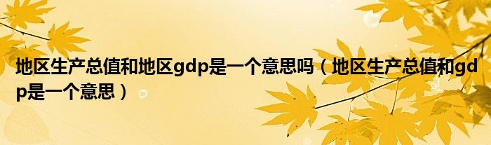 地区生产总值和地区gdp是一个意思吗(地区生产总值和gdp是一个意思)
