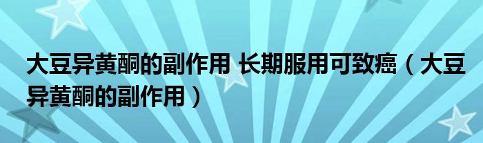 大豆异黄酮的副作用 长期服用可致癌(大豆异黄酮的副作用)