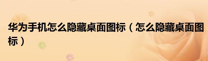 华为手机怎么隐藏桌面图标(怎么隐藏桌面图标)