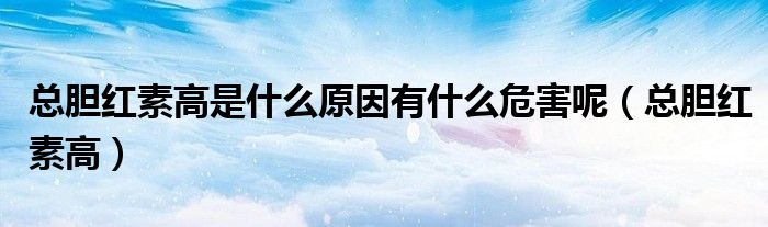 总胆红素高是什么原因有什么危害呢(总胆红素高)