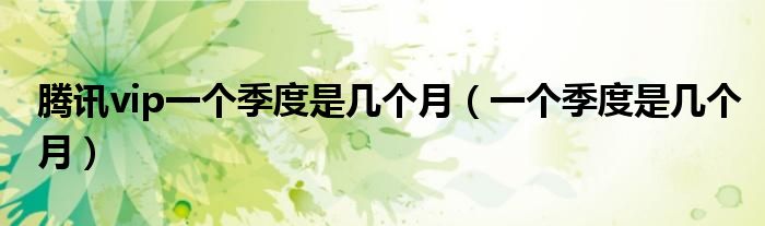 腾讯vip一个季度是几个月(一个季度是几个月)