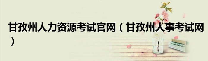 甘孜州人力资源考试官网(甘孜州人事考试网)