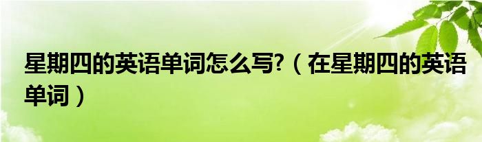 星期四的英语单词怎么写?(在星期四的英语单词)