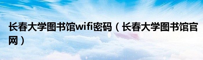 长春大学图书馆wifi密码(长春大学图书馆官网)