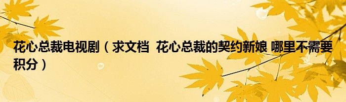 花心总裁电视剧(求文档 花心总裁的契约新娘 哪里不需要积分)