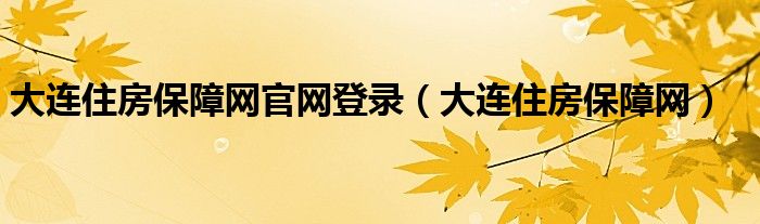 大连住房保障网官网登录(大连住房保障网)