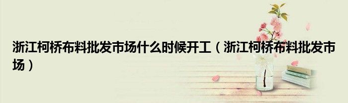浙江柯桥布料批发市场什么时候开工(浙江柯桥布料批发市场)